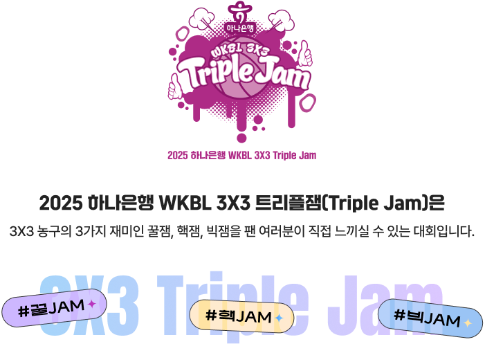 2025 하나은행 WKBL 3X3 트리플잼(Triple Jam)은 3X3 농구의 3가지 재미인 꿀잼, 핵잼, 빅잼을 팬 여러분이 직접 느끼실 수 있는 대회입니다.